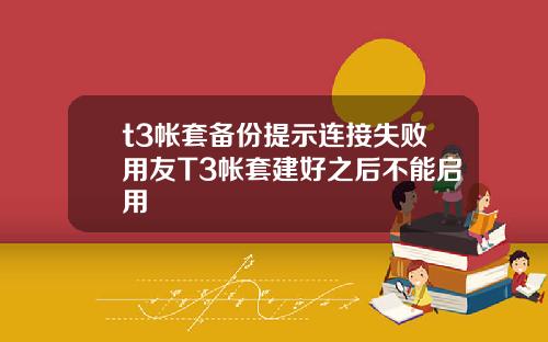 t3帐套备份提示连接失败用友T3帐套建好之后不能启用