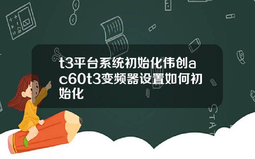t3平台系统初始化伟创ac60t3变频器设置如何初始化