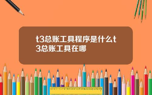 t3总账工具程序是什么t3总账工具在哪