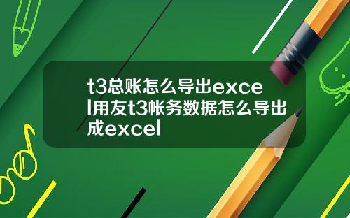 t3总账怎么导出excel用友t3帐务数据怎么导出成excel