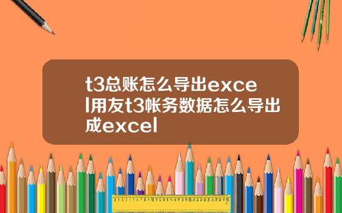 t3总账怎么导出excel用友t3帐务数据怎么导出成excel