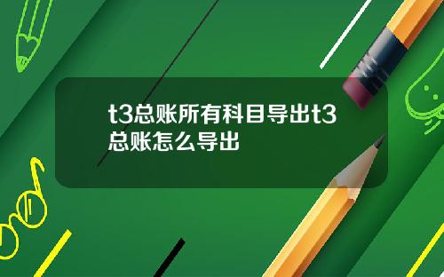 t3总账所有科目导出t3总账怎么导出