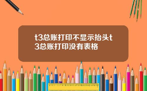 t3总账打印不显示抬头t3总账打印没有表格