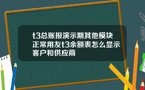 t3总账报演示期其他模块正常用友t3余额表怎么显示客户和供应商