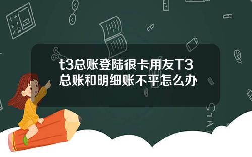 t3总账登陆很卡用友T3总账和明细账不平怎么办