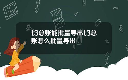 t3总账能批量导出t3总账怎么批量导出