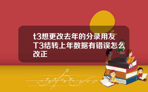 t3想更改去年的分录用友T3结转上年数据有错误怎么改正