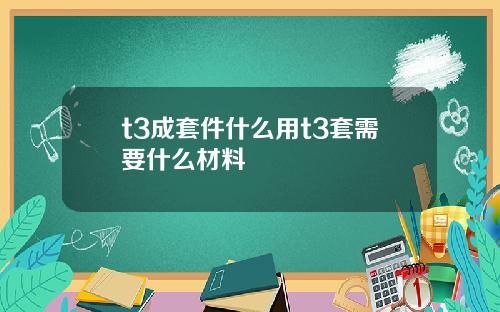 t3成套件什么用t3套需要什么材料