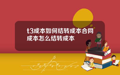 t3成本如何结转成本合同成本怎么结转成本