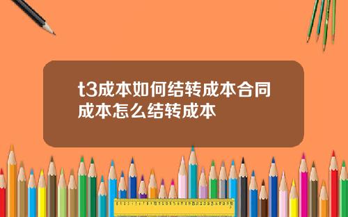 t3成本如何结转成本合同成本怎么结转成本