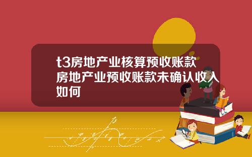t3房地产业核算预收账款房地产业预收账款未确认收入如何