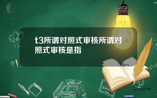 t3所谓对照式审核所谓对照式审核是指