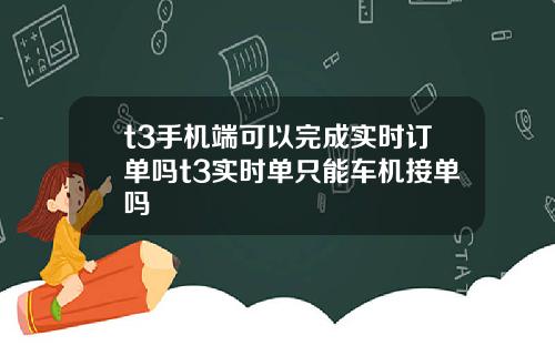 t3手机端可以完成实时订单吗t3实时单只能车机接单吗