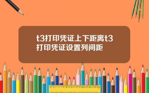 t3打印凭证上下距离t3打印凭证设置列间距