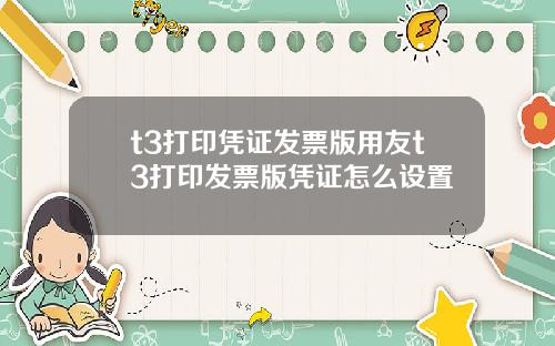 t3打印凭证发票版用友t3打印发票版凭证怎么设置