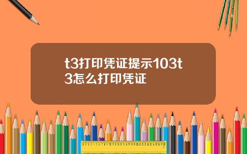 t3打印凭证提示103t3怎么打印凭证