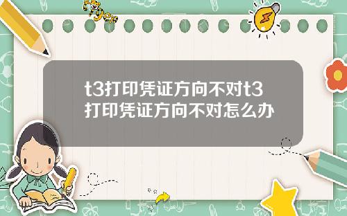 t3打印凭证方向不对t3打印凭证方向不对怎么办