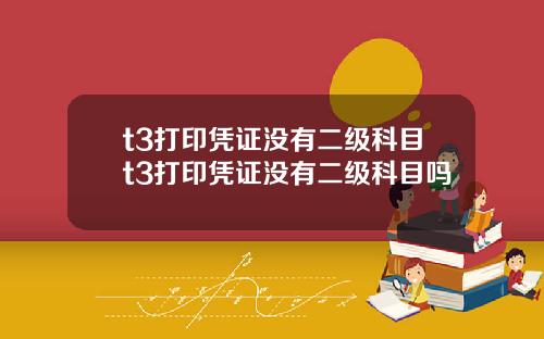 t3打印凭证没有二级科目t3打印凭证没有二级科目吗