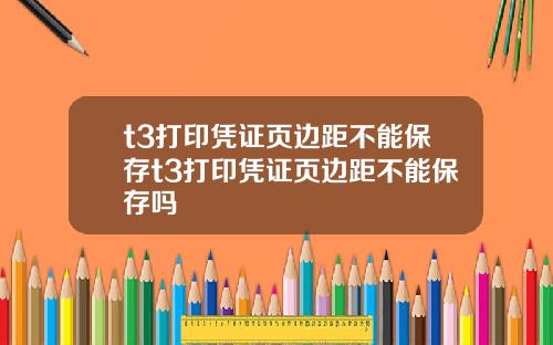 t3打印凭证页边距不能保存t3打印凭证页边距不能保存吗