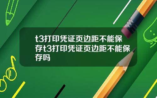 t3打印凭证页边距不能保存t3打印凭证页边距不能保存吗