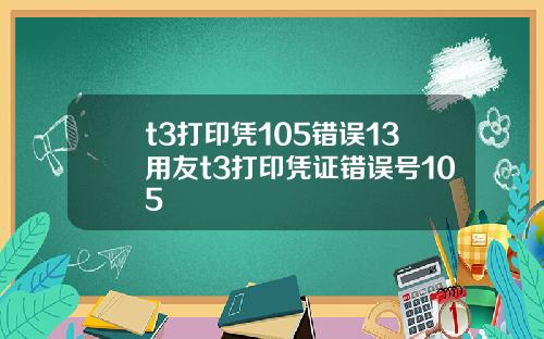 t3打印凭105错误13用友t3打印凭证错误号105