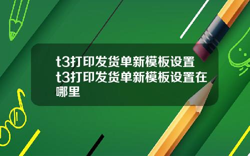 t3打印发货单新模板设置t3打印发货单新模板设置在哪里