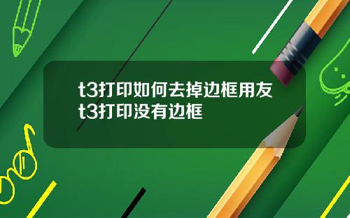 t3打印如何去掉边框用友t3打印没有边框