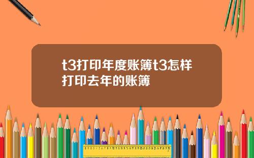 t3打印年度账簿t3怎样打印去年的账簿