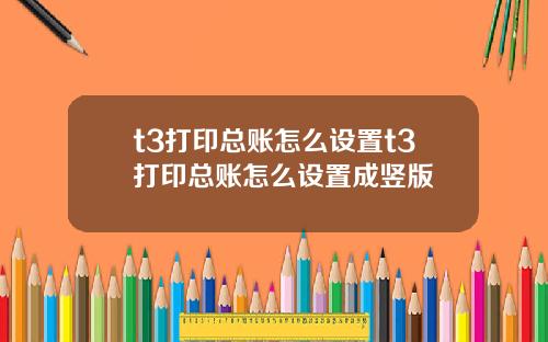 t3打印总账怎么设置t3打印总账怎么设置成竖版