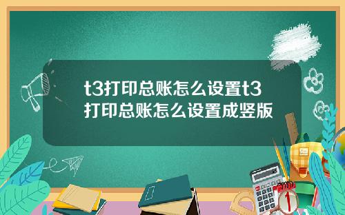 t3打印总账怎么设置t3打印总账怎么设置成竖版