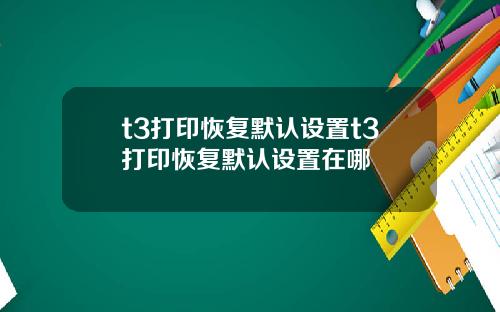 t3打印恢复默认设置t3打印恢复默认设置在哪