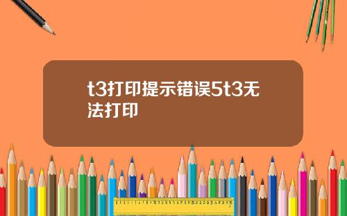 t3打印提示错误5t3无法打印