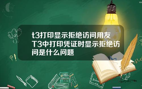t3打印显示拒绝访问用友T3中打印凭证时显示拒绝访问是什么问题