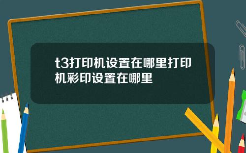 t3打印机设置在哪里打印机彩印设置在哪里