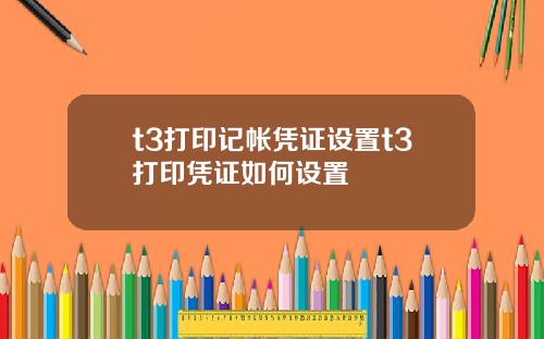 t3打印记帐凭证设置t3打印凭证如何设置