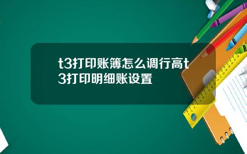 t3打印账簿怎么调行高t3打印明细账设置