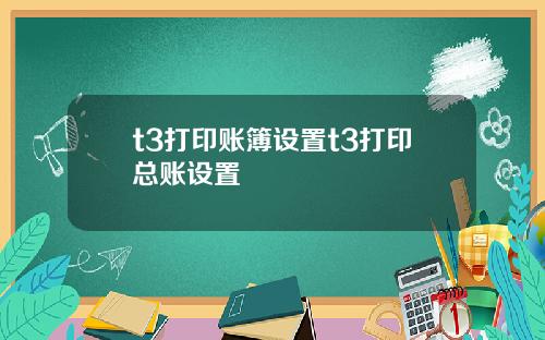 t3打印账簿设置t3打印总账设置