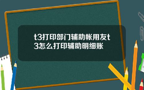 t3打印部门辅助帐用友t3怎么打印辅助明细账