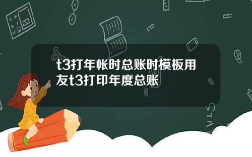 t3打年帐时总账时模板用友t3打印年度总账