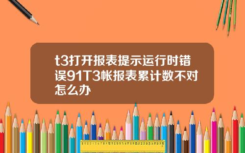 t3打开报表提示运行时错误91T3帐报表累计数不对怎么办