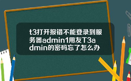 t3打开报错不能登录到服务器admin1用友T3admin的密码忘了怎么办
