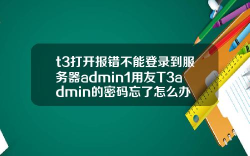 t3打开报错不能登录到服务器admin1用友T3admin的密码忘了怎么办