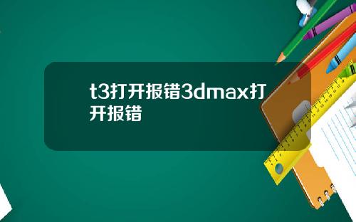 t3打开报错3dmax打开报错