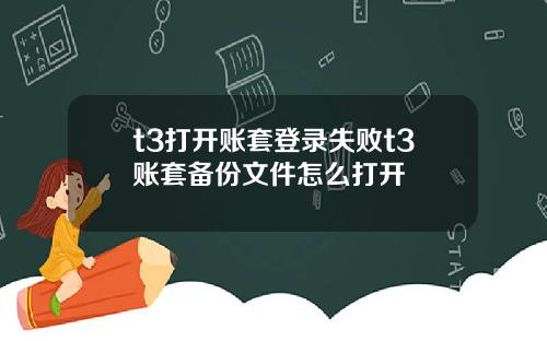 t3打开账套登录失败t3账套备份文件怎么打开