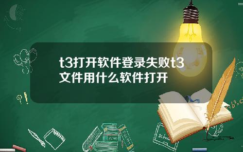t3打开软件登录失败t3文件用什么软件打开