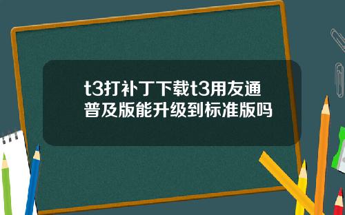 t3打补丁下载t3用友通普及版能升级到标准版吗