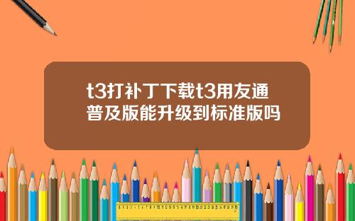 t3打补丁下载t3用友通普及版能升级到标准版吗