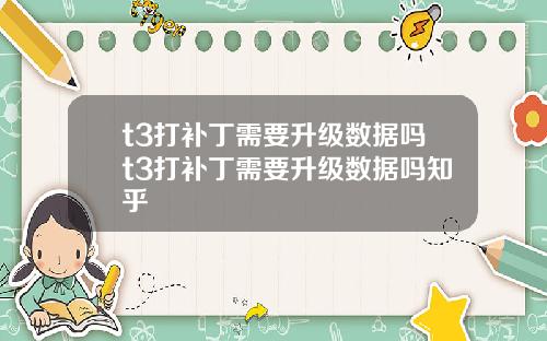 t3打补丁需要升级数据吗t3打补丁需要升级数据吗知乎