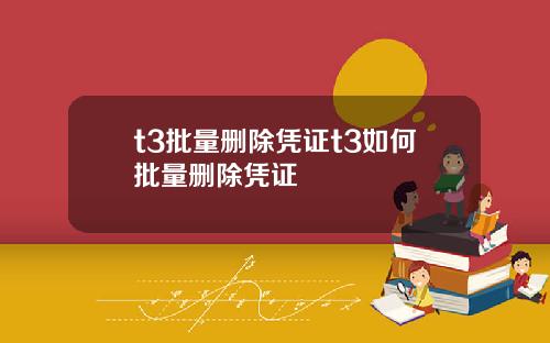 t3批量删除凭证t3如何批量删除凭证