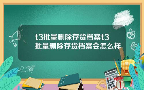 t3批量删除存货档案t3批量删除存货档案会怎么样